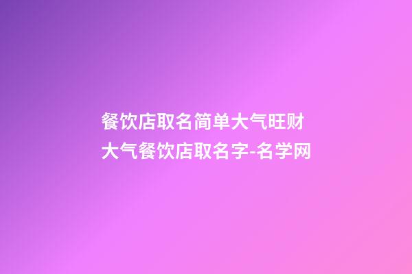 餐饮店取名简单大气旺财 大气餐饮店取名字-名学网